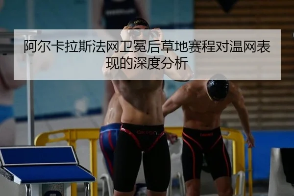 阿尔卡拉斯法网卫冕后草地赛程对温网表现的深度分析 - MKSports